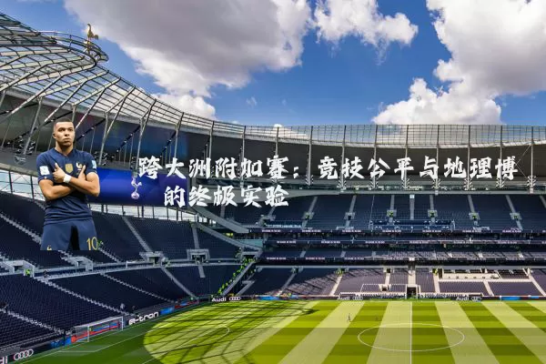 跨大洲附加赛：竞技公平与地理博弈的终极实验