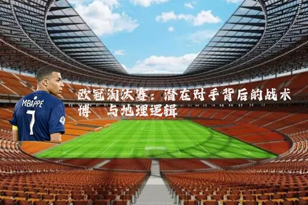 欧冠淘汰赛：潜在对手背后的战术博弈与地理逻辑