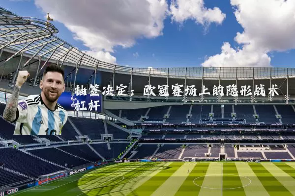 抽签决定:欧冠赛场上的隐形战术杠杆