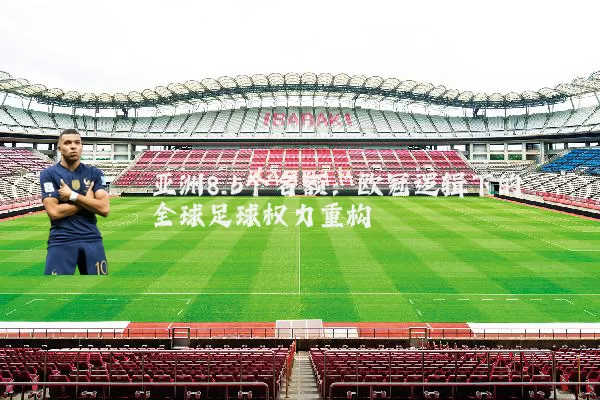 亚洲8.5个名额:欧冠逻辑下的全球足球权力重构