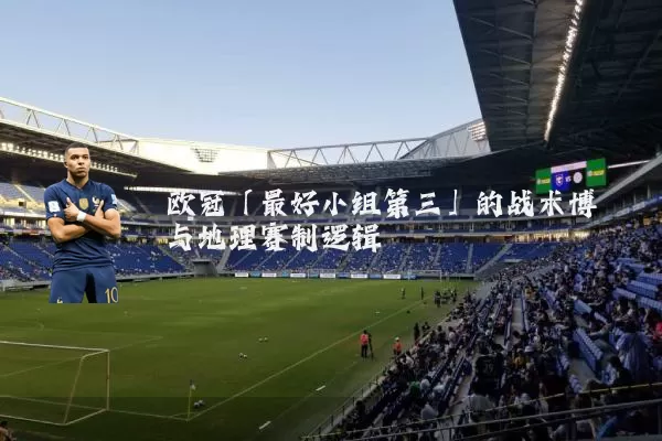 欧冠「最好小组第三」的战术博弈与地理赛制逻辑