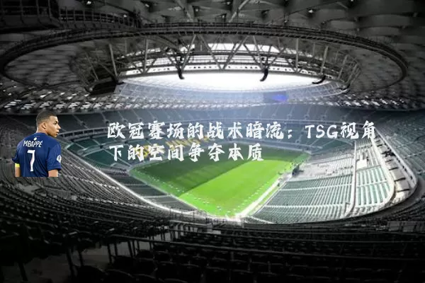 欧冠赛场的战术暗流:TSG视角下的空间争夺本质