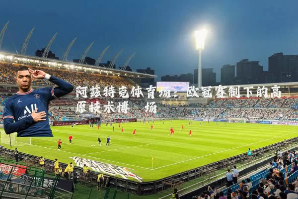 阿兹特克体育场:欧冠赛制下的高原技术博弈场
