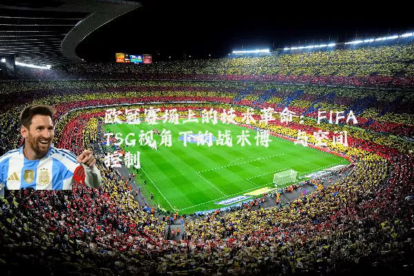 欧冠赛场上的技术革命：FIFA TSG视角下的战术博弈与空间控制