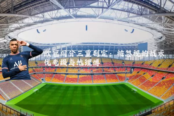 欧冠同分三重判定:被忽视的战术优先级与地理博弈