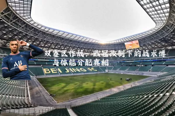 双赛区作战:欧冠改制下的战术博弈与体能分配真相