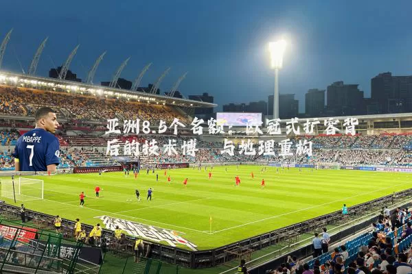 亚洲8.5个名额：欧冠式扩容背后的技术博弈与地理重构