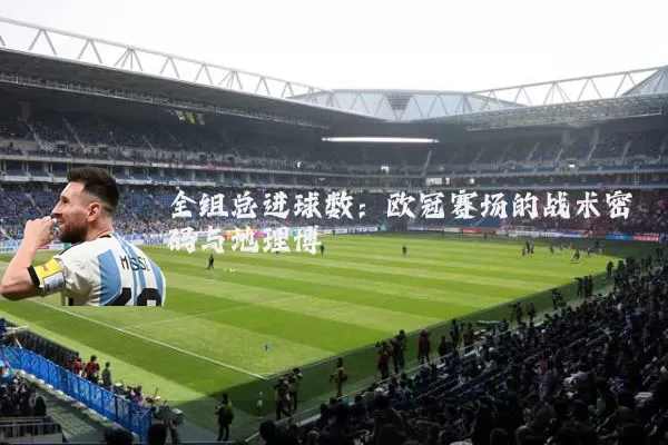 全组总进球数：欧冠赛场的战术密码与地理博弈