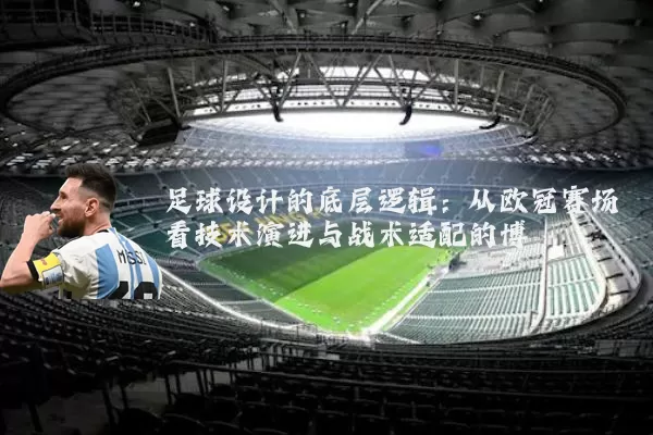 足球设计的底层逻辑：从欧冠赛场看技术演进与战术适配的博弈