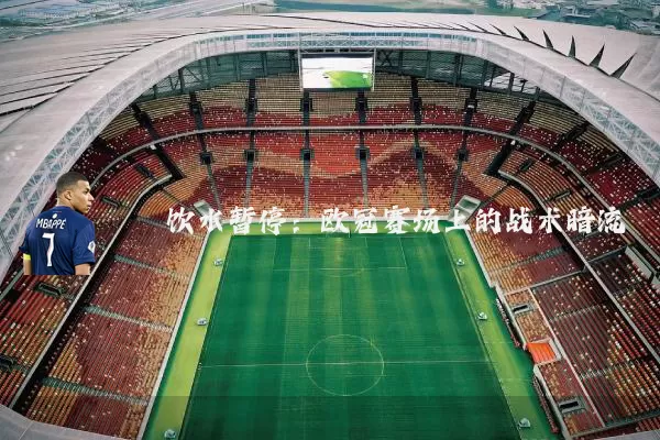 饮水暂停：欧冠赛场上的战术暗流