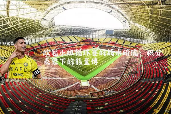 欧冠小组循环赛的战术暗流:积分表象下的能量博弈