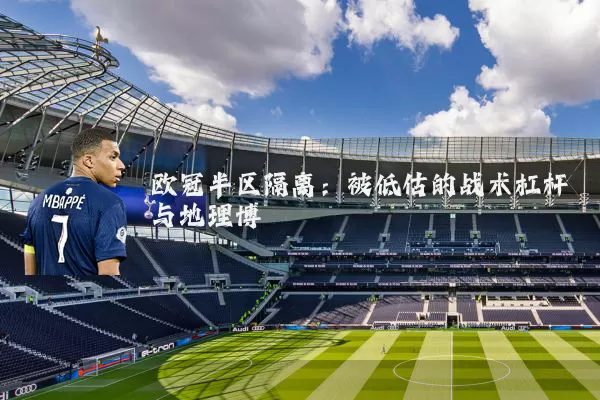 欧冠半区隔离:被低估的战术杠杆与地理博弈