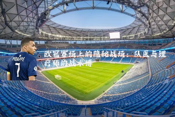 欧冠赛场上的隐秘战场:队医与理疗师的战术博弈