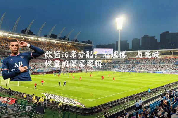 欧冠16席分配:地理博弈与竞技权重的深层逻辑