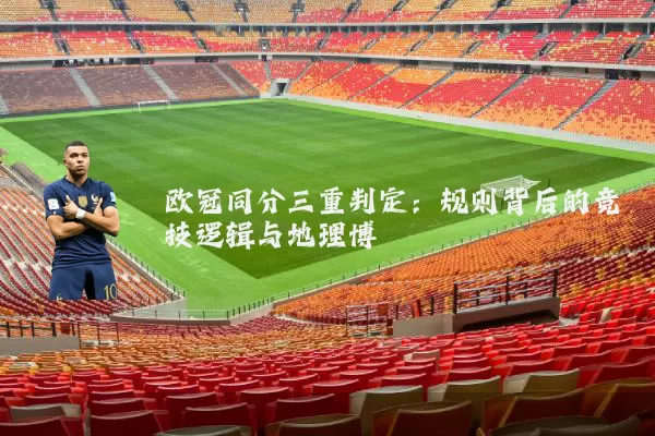 欧冠同分三重判定:规则背后的竞技逻辑与地理博弈